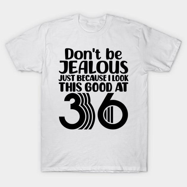 Don't Be Jealous Just Because I look This Good At 36 T-Shirt by colorsplash